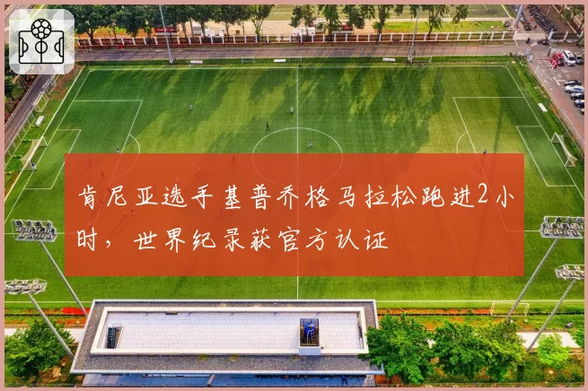 肯尼亚选手基普乔格马拉松跑进2小时，世界纪录获官方认证