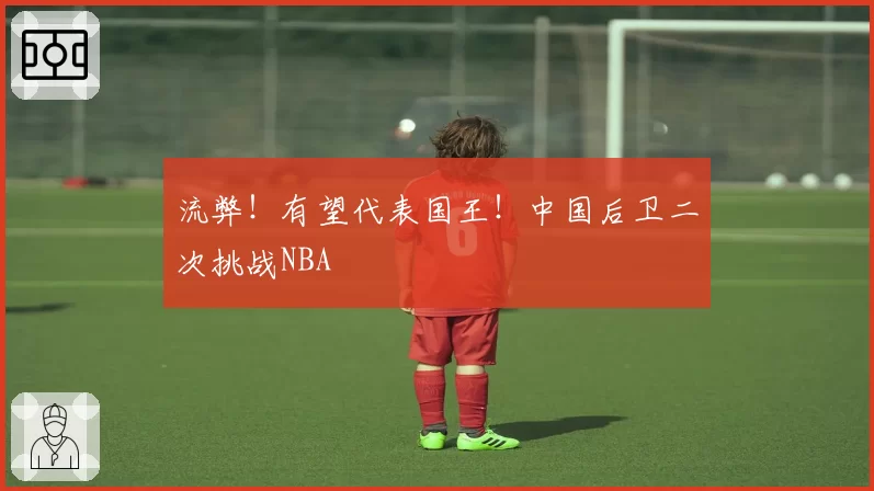 流弊！有望代表国王！中国后卫二次挑战NBA