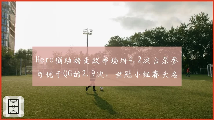 Hero辅助游走效率场均4.2次击杀参与优于QG的2.9次，世冠小组赛头名之争白热化