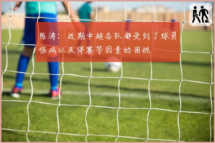 陈涛：近期中超各队都受到了球员伤病以及停赛等因素的困扰