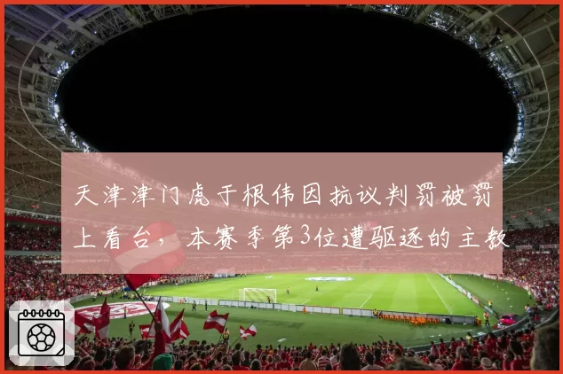天津津门虎于根伟因抗议判罚被罚上看台，本赛季第3位遭驱逐的主教练