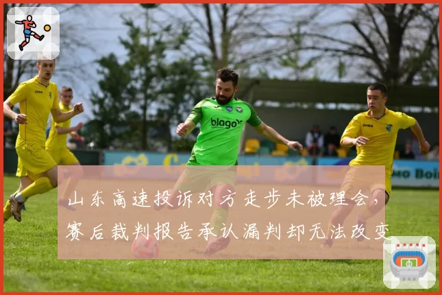 山东高速投诉对方走步未被理会,赛后裁判报告承认漏判却无法改变结果