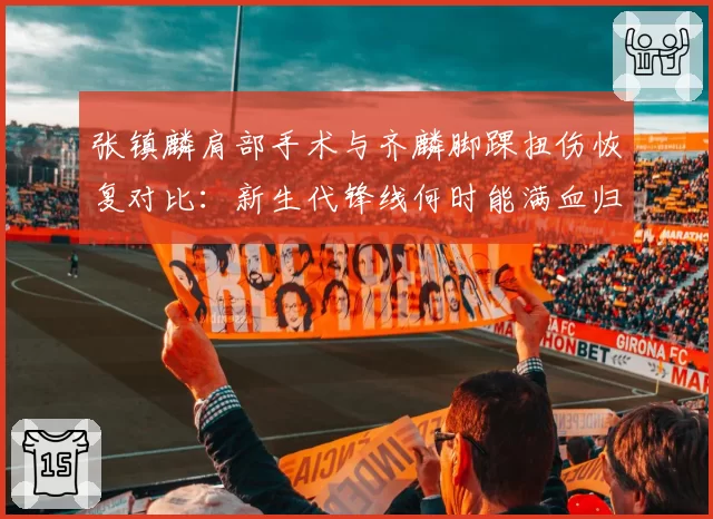 张镇麟肩部手术与齐麟脚踝扭伤恢复对比:新生代锋线何时能满血归来?