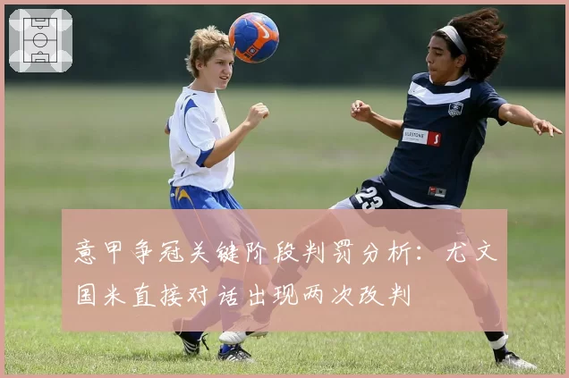 意甲争冠关键阶段判罚分析：尤文国米直接对话出现两次改判