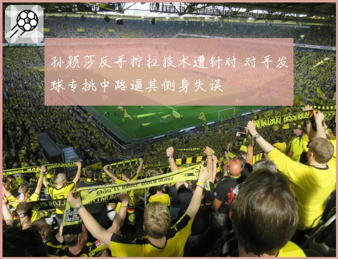 孙颖莎反手拧拉技术遭针对 对手发球专挑中路逼其侧身失误