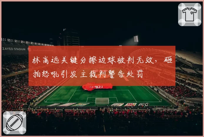 林高远关键分擦边球被判无效，砸拍怒吼引发主裁判警告处罚