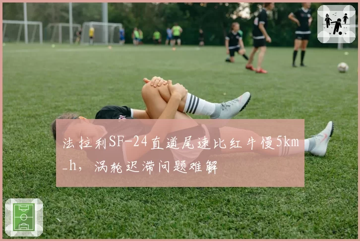 法拉利SF-24直道尾速比红牛慢5km_h，涡轮迟滞问题难解