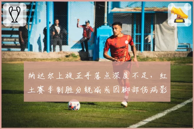 纳达尔上旋正手落点深度不足，红土赛季制胜分锐减或因脚部伤病影响