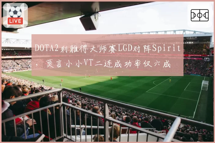 DOTA2利雅得大师赛LGD对阵Spirit，莫言小小VT二连成功率仅六成