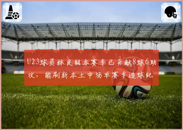U23球员林良铭本赛季已贡献8球6助攻,能刷新本土中场单赛季造球纪录吗?