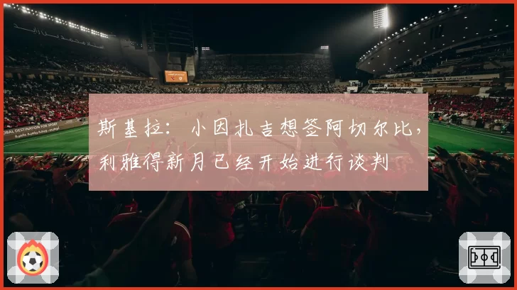 斯基拉：小因扎吉想签阿切尔比，利雅得新月已经开始进行谈判