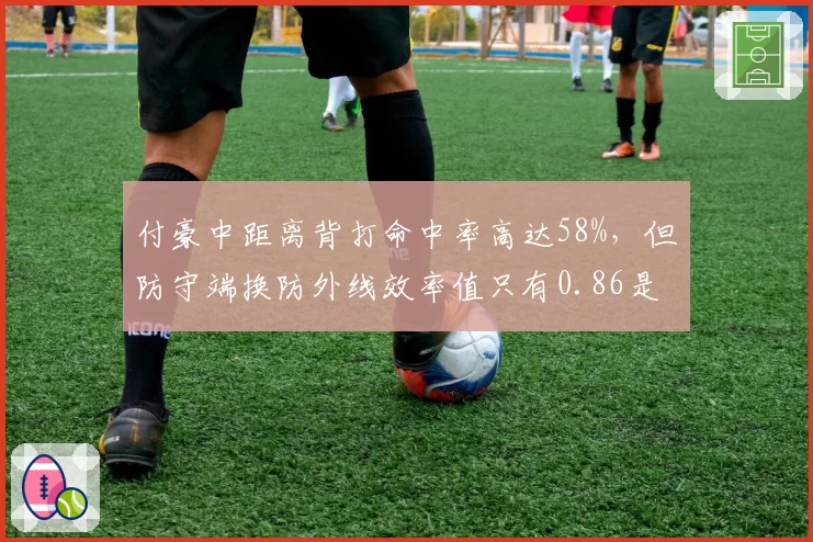 付豪中距离背打命中率高达58%，但防守端换防外线效率值只有0.86是攻守博弈吗？