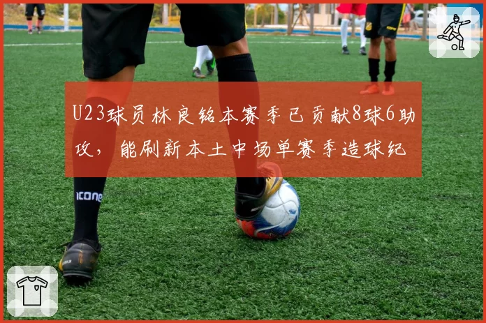 U23球员林良铭本赛季已贡献8球6助攻,能刷新本土中场单赛季造球纪录吗?