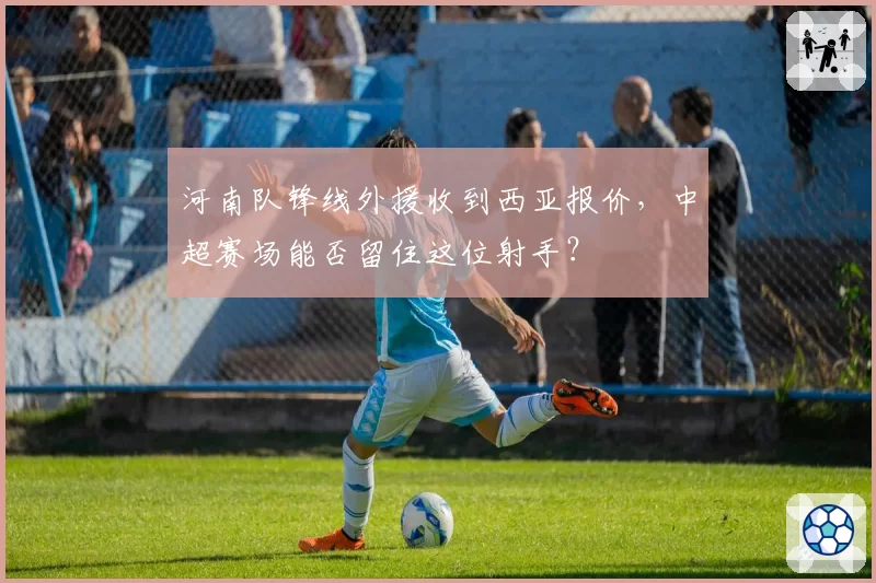 河南队锋线外援收到西亚报价，中超赛场能否留住这位射手？