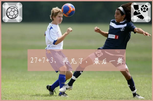 27+7+3,再见了,最后一舞