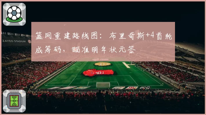 篮网重建路线图:布里奇斯+4首轮成筹码,瞄准明年状元签